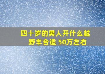 四十岁的男人开什么越野车合适 50万左右